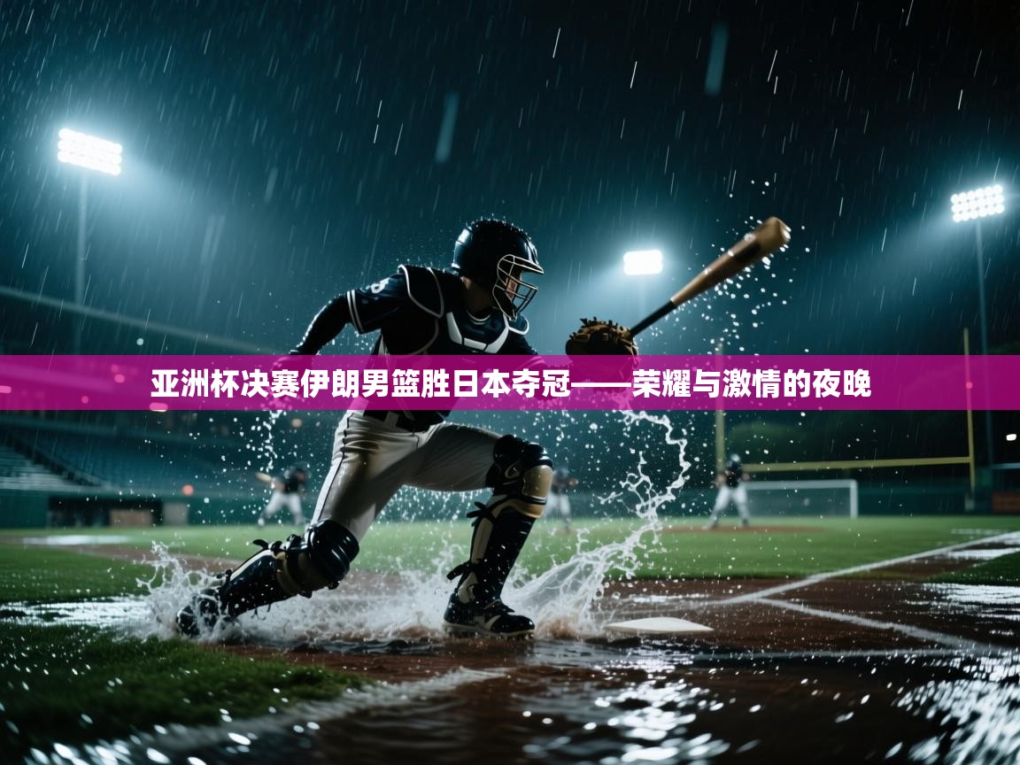 亚洲杯决赛伊朗男篮胜日本夺冠——荣耀与激情的夜晚  第1张